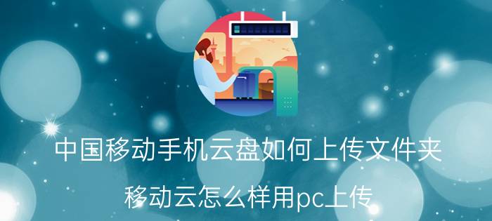 中国移动手机云盘如何上传文件夹 移动云怎么样用pc上传？